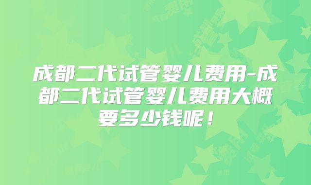 成都二代试管婴儿费用-成都二代试管婴儿费用大概要多少钱呢！