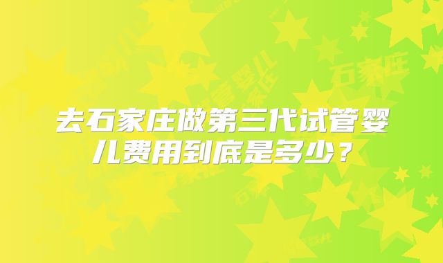 去石家庄做第三代试管婴儿费用到底是多少？