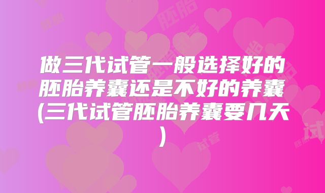 做三代试管一般选择好的胚胎养囊还是不好的养囊(三代试管胚胎养囊要几天)