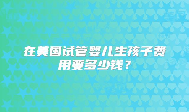在美国试管婴儿生孩子费用要多少钱？
