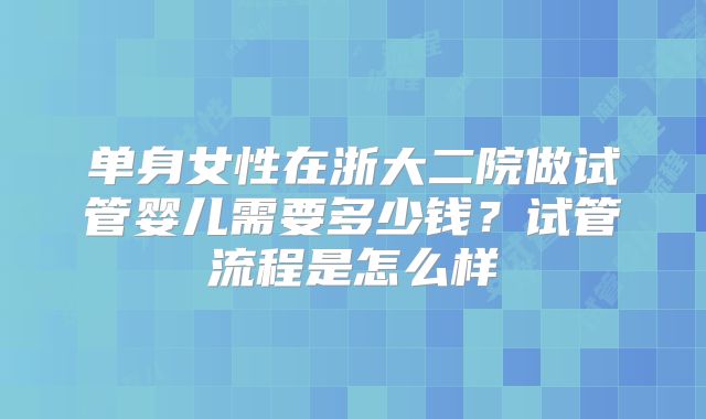 单身女性在浙大二院做试管婴儿需要多少钱？试管流程是怎么样
