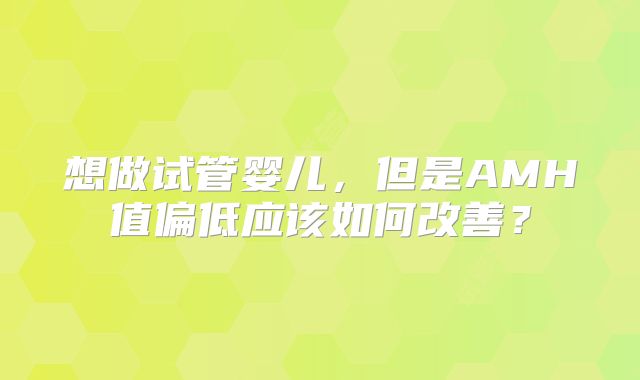 想做试管婴儿，但是AMH值偏低应该如何改善？