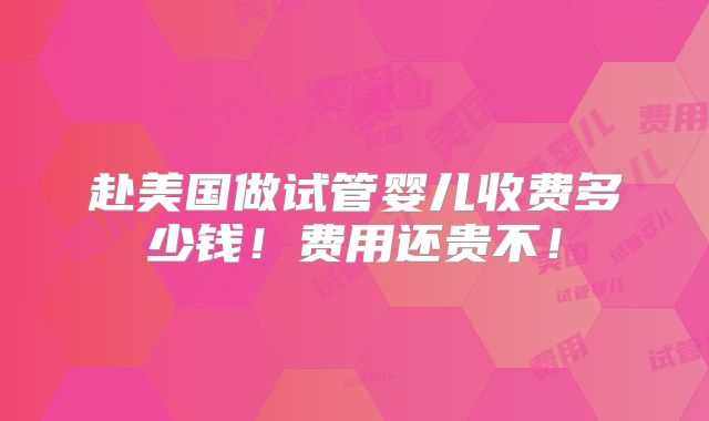 赴美国做试管婴儿收费多少钱！费用还贵不！
