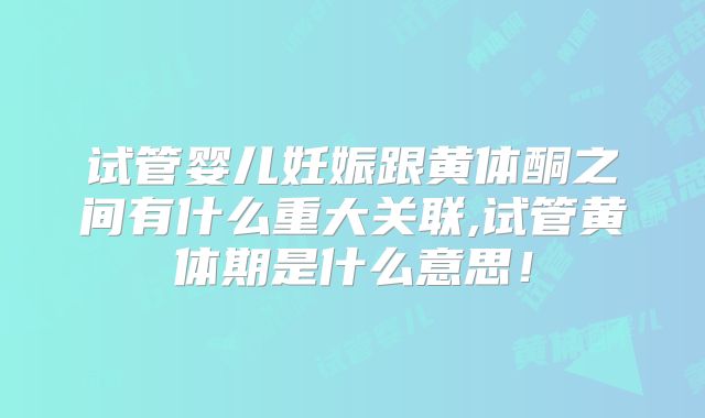 试管婴儿妊娠跟黄体酮之间有什么重大关联,试管黄体期是什么意思！