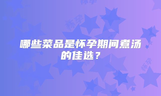 哪些菜品是怀孕期间煮汤的佳选？