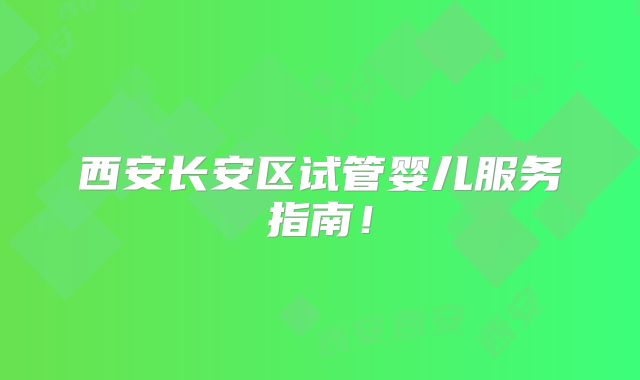 西安长安区试管婴儿服务指南!