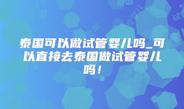 泰国可以做试管婴儿吗_可以直接去泰国做试管婴儿吗！