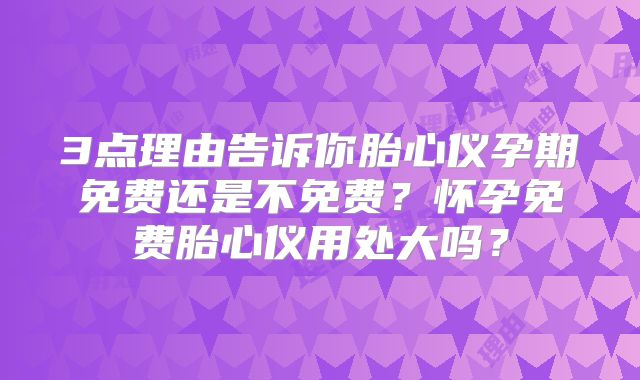 3点理由告诉你胎心仪孕期免费还是不免费？怀孕免费胎心仪用处大吗？