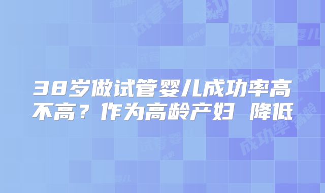 38岁做试管婴儿成功率高不高?作为高龄产妇 降低