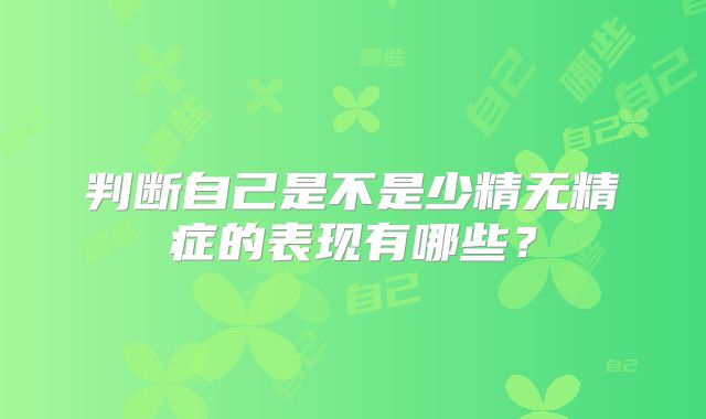 判断自己是不是少精无精症的表现有哪些？