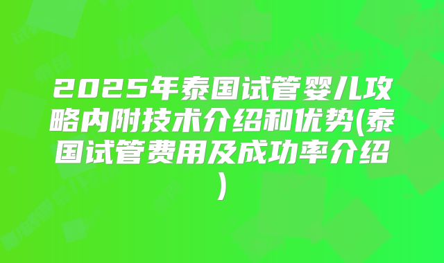 2025年泰国试管婴儿攻略内附技术介绍和优势(泰国试管费用及成功率介绍)