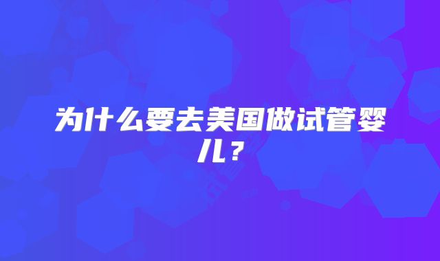 为什么要去美国做试管婴儿？