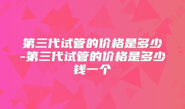 第三代试管的价格是多少-第三代试管的价格是多少钱一个