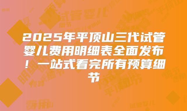2025年平顶山三代试管婴儿费用明细表全面发布!一站式看完所有预算细节