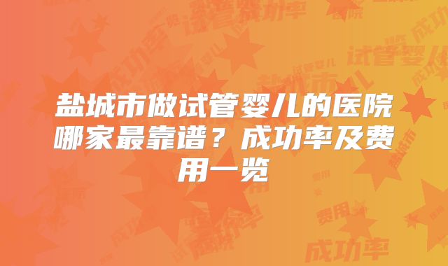 盐城市做试管婴儿的医院哪家最靠谱？成功率及费用一览
