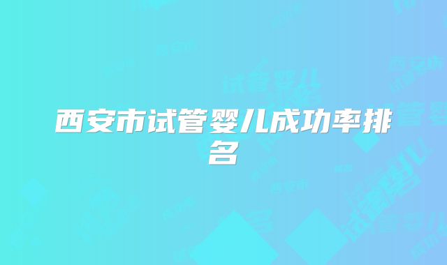 西安市试管婴儿成功率排名