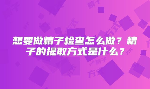 想要做精子检查怎么做？精子的提取方式是什么？