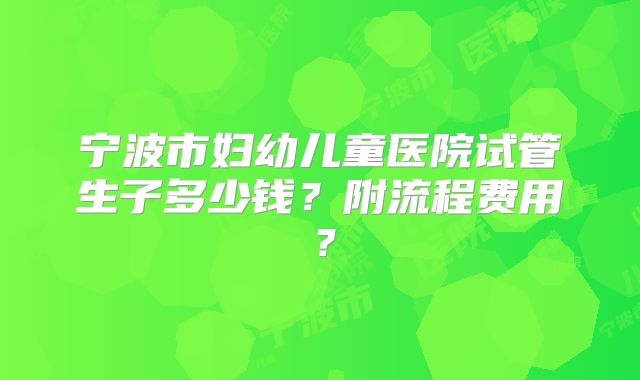宁波市妇幼儿童医院试管生子多少钱？附流程费用？