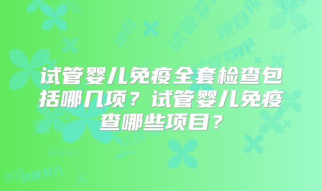 试管婴儿免疫全套检查包括哪几项？试管婴儿免疫查哪些项目？