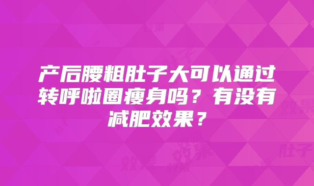 产后腰粗肚子大可以通过转呼啦圈瘦身吗？有没有减肥效果？