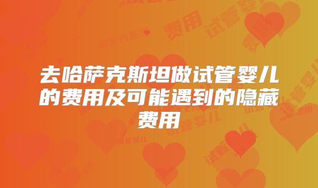 去哈萨克斯坦做试管婴儿的费用及可能遇到的隐藏费用