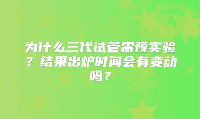 为什么三代试管需预实验?结果出炉时间会有变动吗?