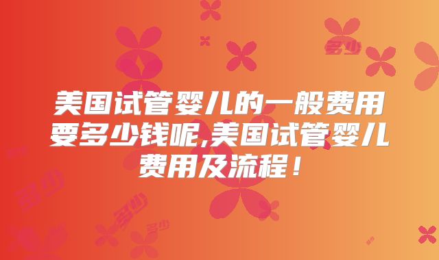 美国试管婴儿的一般费用要多少钱呢,美国试管婴儿费用及流程！