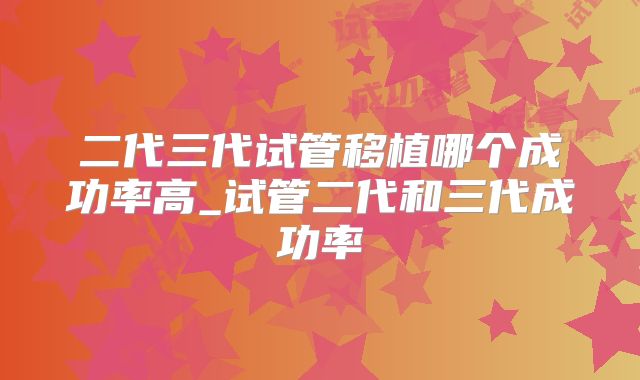 二代三代试管移植哪个成功率高_试管二代和三代成功率