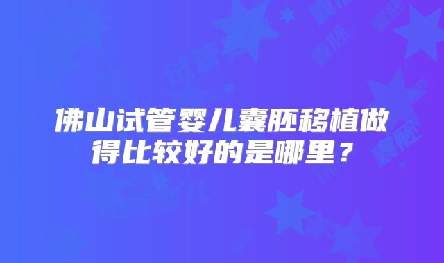 佛山试管婴儿囊胚移植做得比较好的是哪里?