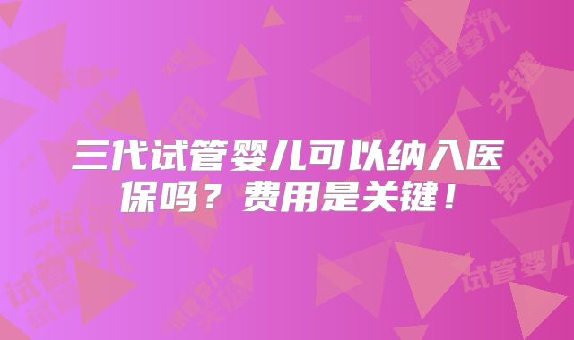 三代试管婴儿可以纳入医保吗？费用是关键！
