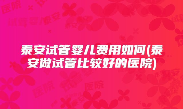 泰安试管婴儿费用如何(泰安做试管比较好的医院)