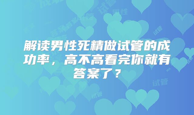 解读男性死精做试管的成功率,高不高看完你就有答案了?
