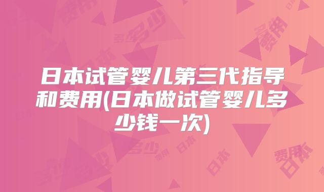日本试管婴儿第三代指导和费用(日本做试管婴儿多少钱一次)