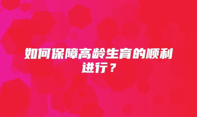 如何保障高龄生育的顺利进行?