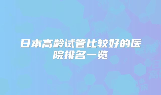 日本高龄试管比较好的医院排名一览