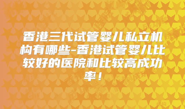 香港三代试管婴儿私立机构有哪些-香港试管婴儿比较好的医院和比较高成功率！