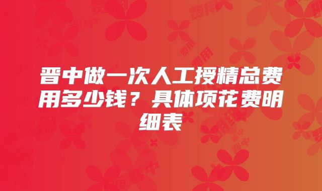 晋中做一次人工授精总费用多少钱？具体项花费明细表