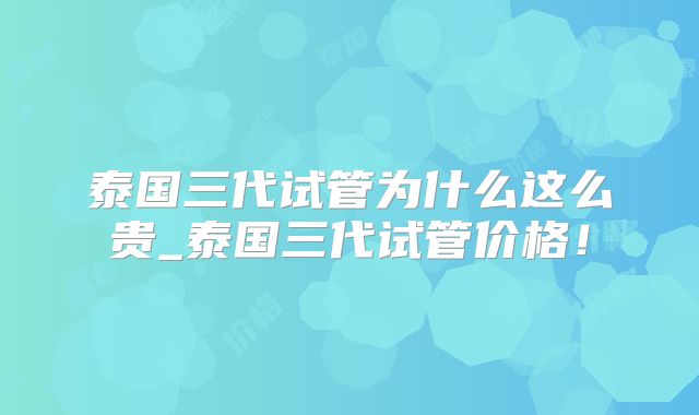 泰国三代试管为什么这么贵_泰国三代试管价格！