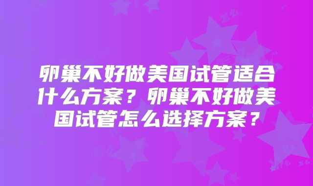 卵巢不好做美国试管适合什么方案？卵巢不好做美国试管怎么选择方案？