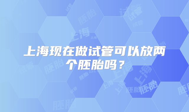 上海现在做试管可以放两个胚胎吗？