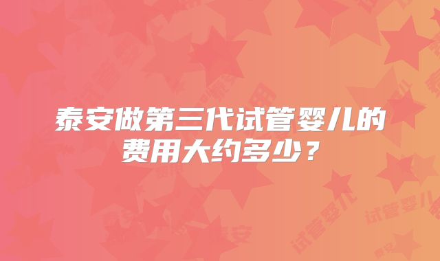 泰安做第三代试管婴儿的费用大约多少？