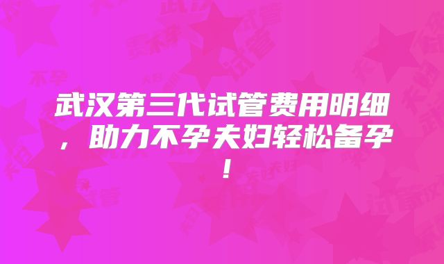 武汉第三代试管费用明细,助力不孕夫妇轻松备孕!