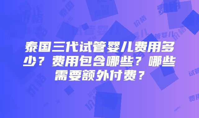 泰国三代试管婴儿费用多少？费用包含哪些？哪些需要额外付费？