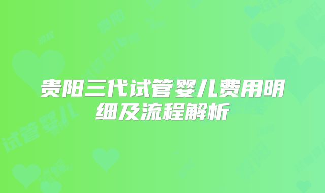 贵阳三代试管婴儿费用明细及流程解析