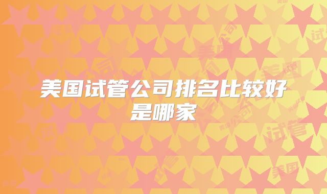 美国试管公司排名比较好是哪家