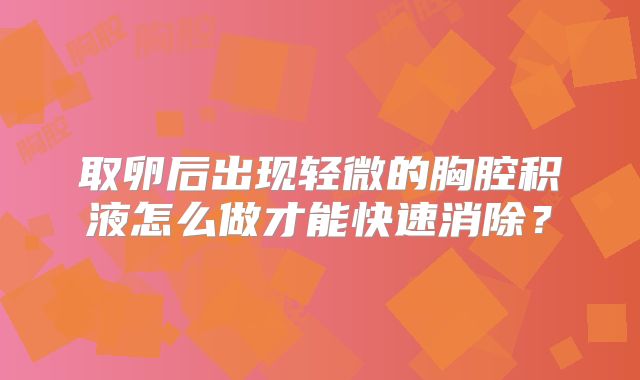取卵后出现轻微的胸腔积液怎么做才能快速消除?