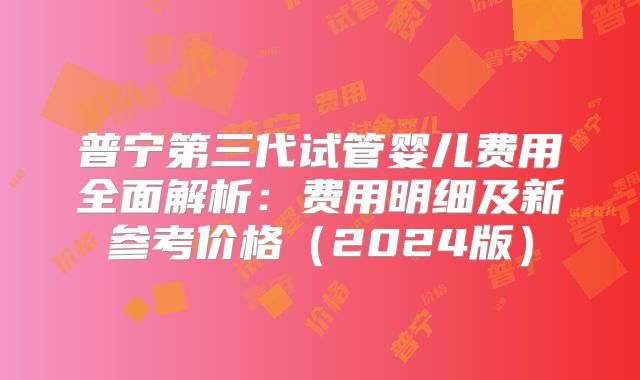 普宁第三代试管婴儿费用全面解析：费用明细及新参考价格（2024版）