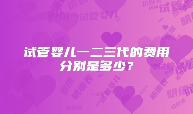 试管婴儿一二三代的费用分别是多少?