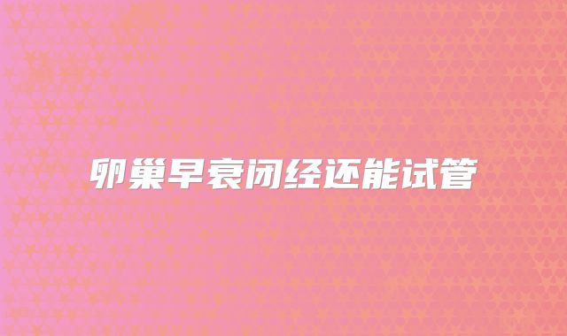 卵巢早衰闭经还能试管