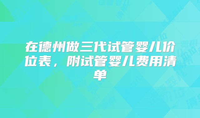 在德州做三代试管婴儿价位表,附试管婴儿费用清单